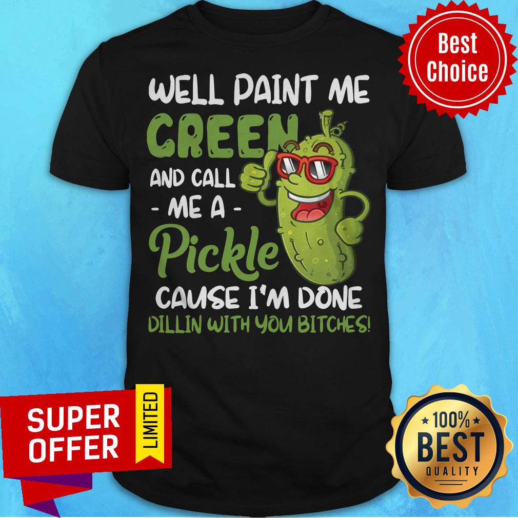 well-paint-me-green-and-call-me-apickle-cause-im-done-dillin-with-you-bitches-shirt.jpg