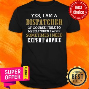 Funny Yes I Am A Dispatcher Of Course I Talk To My Self When I Work Sometimes I Need Shirt