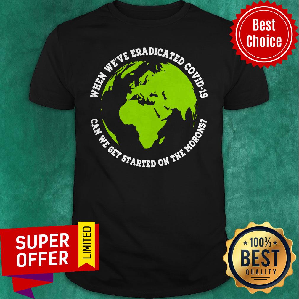 When We’re Eradicated Covid 19 Can We Get Started On The Morons Shirt