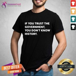 If You Trust The Government You Do Not Know History Shirt