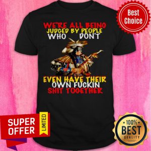 We’re All Being Judged By People Who Don’t Even Have Their Own Fuckin Shit Together Shirt