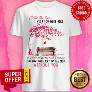 All The Time I Wish You Here And How Hard Every Day Without You Shirt