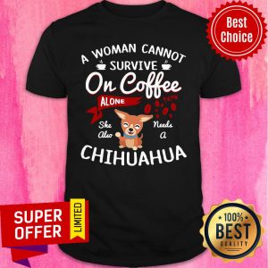 Awesome A Women Cannot Survive On Coffee Needs A Chihuahua Shirt