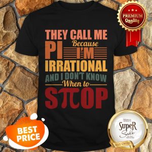 They Call Me Pi Because I’m Irrational And I Don’t Know When To Stop Shirt