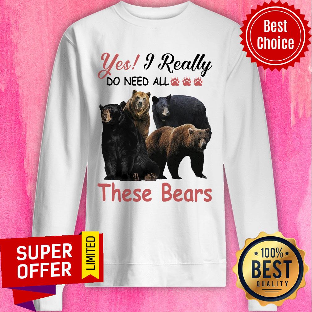Yes I Really Do Need All Paw Bear These Bears Shirt