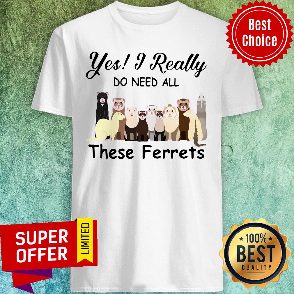Yes I Really Do Need All These Ferrets Shirt