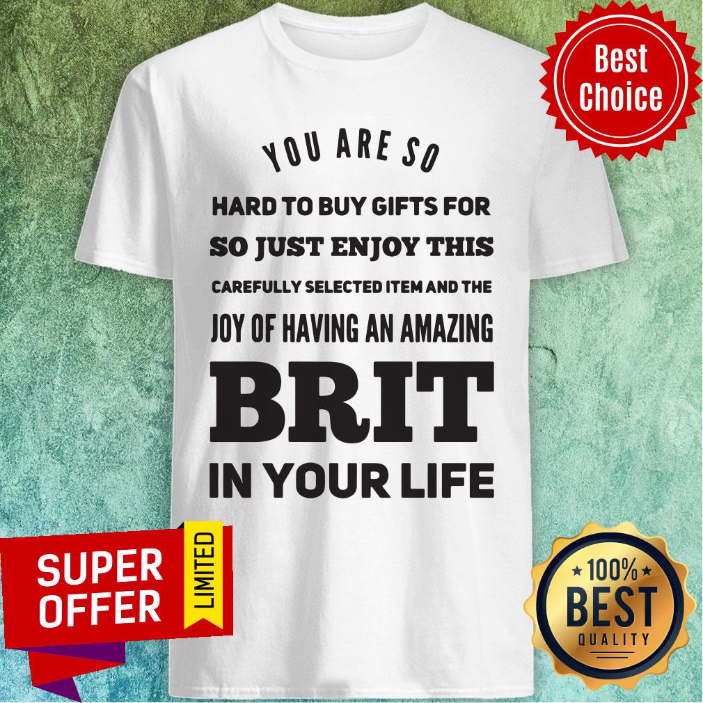 you-are-so-hard-to-buy-gifts-for-just-enjoy-this-joy-of-having-an-zmazing-brit-in-your-life-shirt.jpg