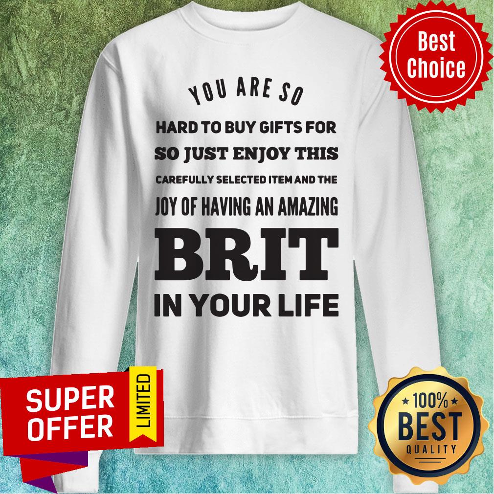 you-are-so-hard-to-buy-gifts-for-just-enjoy-this-joy-of-having-an-zmazing-brit-in-your-life-sweatshirt.jpg