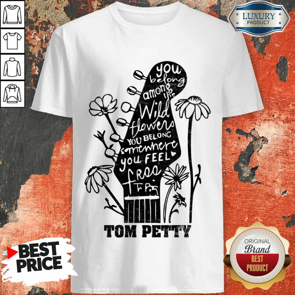 You Belong Among Wildflowers Belong Somewhere Feel Free Tom Petty Shirt