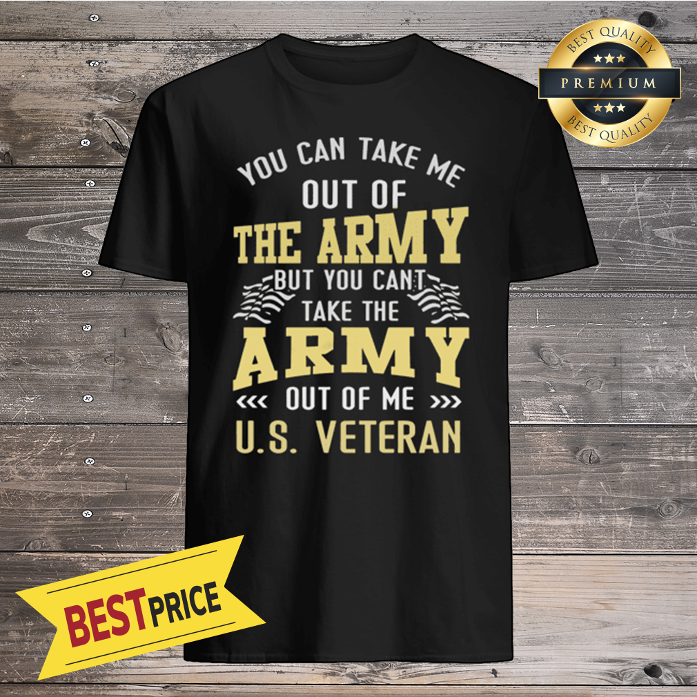You Can Take Me Out Of The Army But You Can't Take The Army Out Of Me U.S Shirt