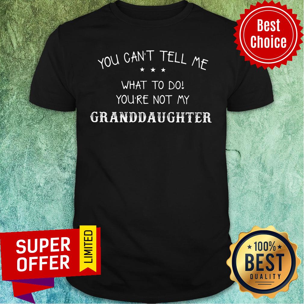 You Can't Tell Me What To Do You're Not My Granddaughter Shirt