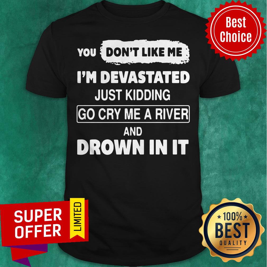 You Don’t Like Me I’m Devastated Just Kidding Go Cry Me A River Shirt