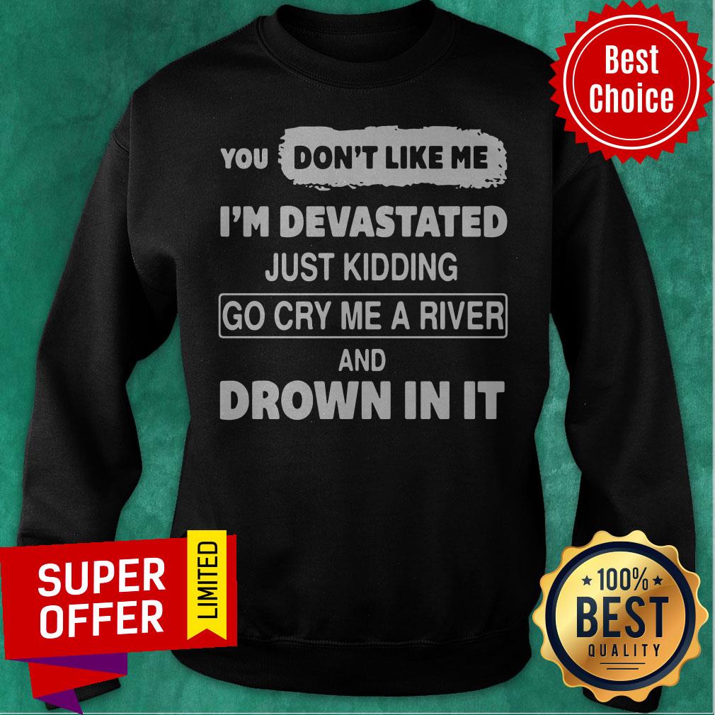 You Don’t Like Me I’m Devastated Just Kidding Go Cry Me A River Shirt