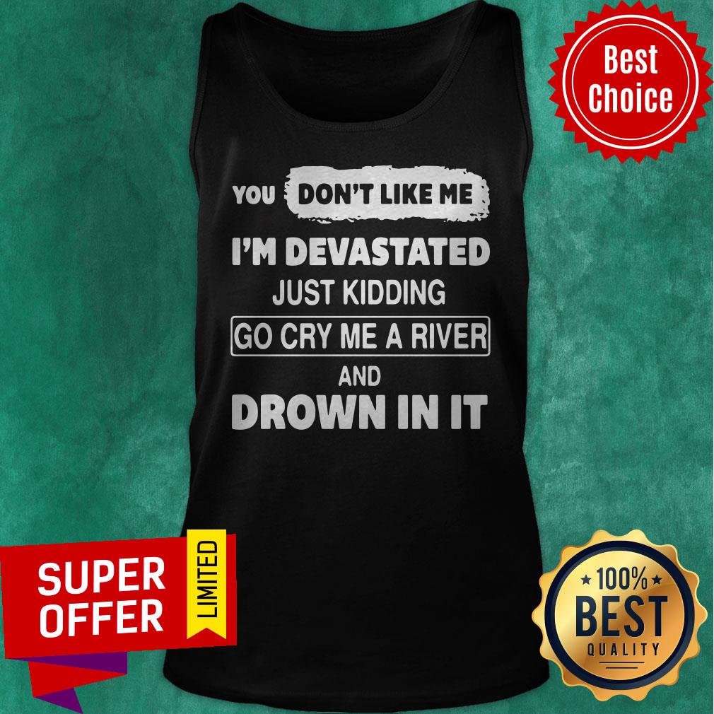 You Don’t Like Me I’m Devastated Just Kidding Go Cry Me A River Shirt