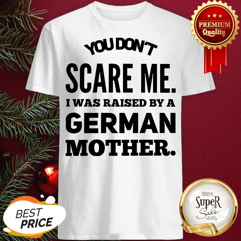 You Don't Scare Me I Was Raised By A German Mother Shirt