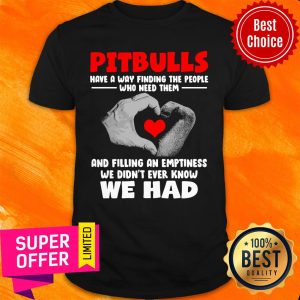 Pit Bulls Have A Way Finding Who Need Them And Filling An Emptiness We Didn't Ever Know We Had Shirt