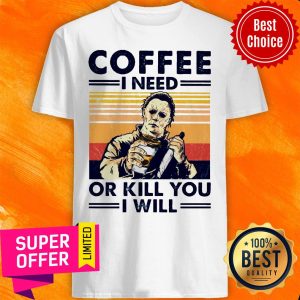 Top Michael Myers Coffee I Need Or Kill You I Will Shirt