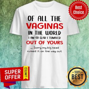 Of All The Vaginas In The World I Am So Glad I Tumbled Out Of Yours Shirt