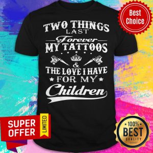 Two Things Last Forever My Tattoos The Love I Have For My Children Shirt