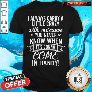 I Always Carry A Little Crazy With Me'cause You Never Know When Shirt
