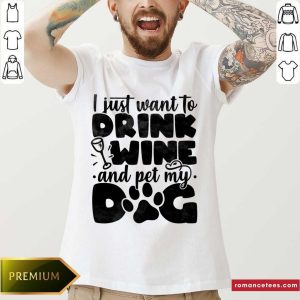 I Just Want To Drink Wine And Pet My Dog Shirt