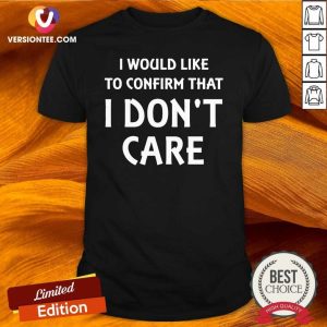 Love I Would Like To Confirm That I Don’t Care Shirt
