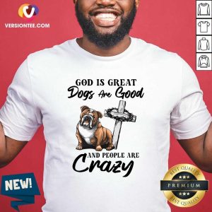 Love Bulldog God Is Great Dogs Are Good And People Are Crazy Shirt