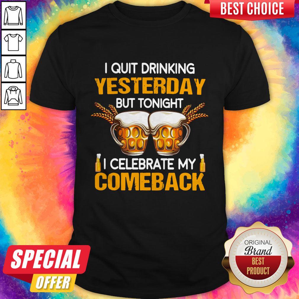 Beer I Quit Drinking Yesterday But Tonight I Celebrate My Comeback Shirt