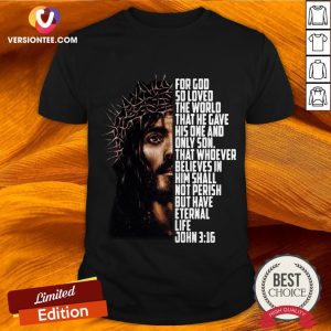 Jesus For God So Loved The World That He Gave His One And Only Son That Whoever Believes In Him Shall Not Perish But Have Eternal Life John Shirt