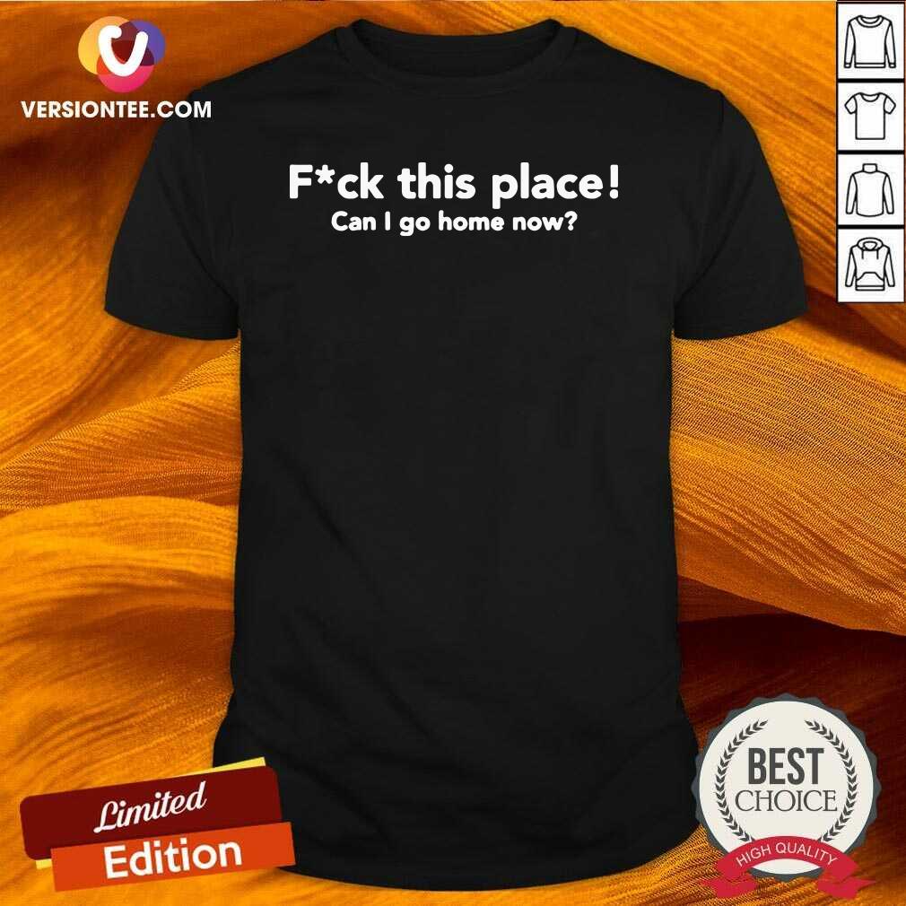 Good Fuck This Place Can I Go Home Now Shirt