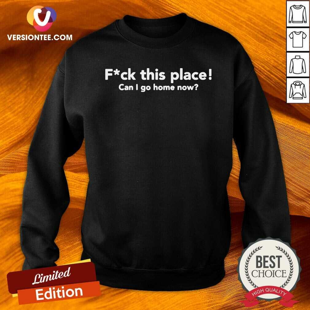 Good Fuck This Place Can I Go Home Now Shirt