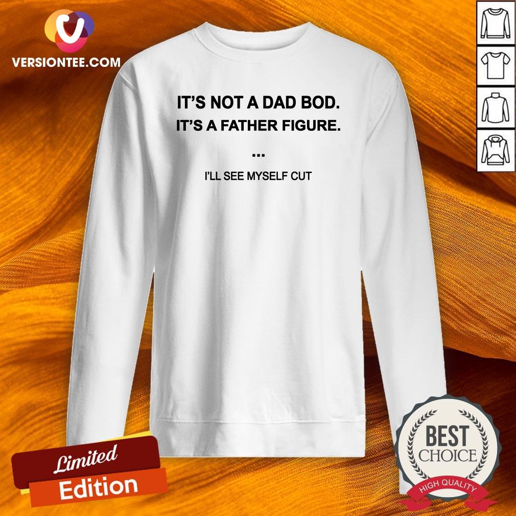 Hot It's Not A Dad Bod It's A Father Figure I'll See Myself Cut Shirt