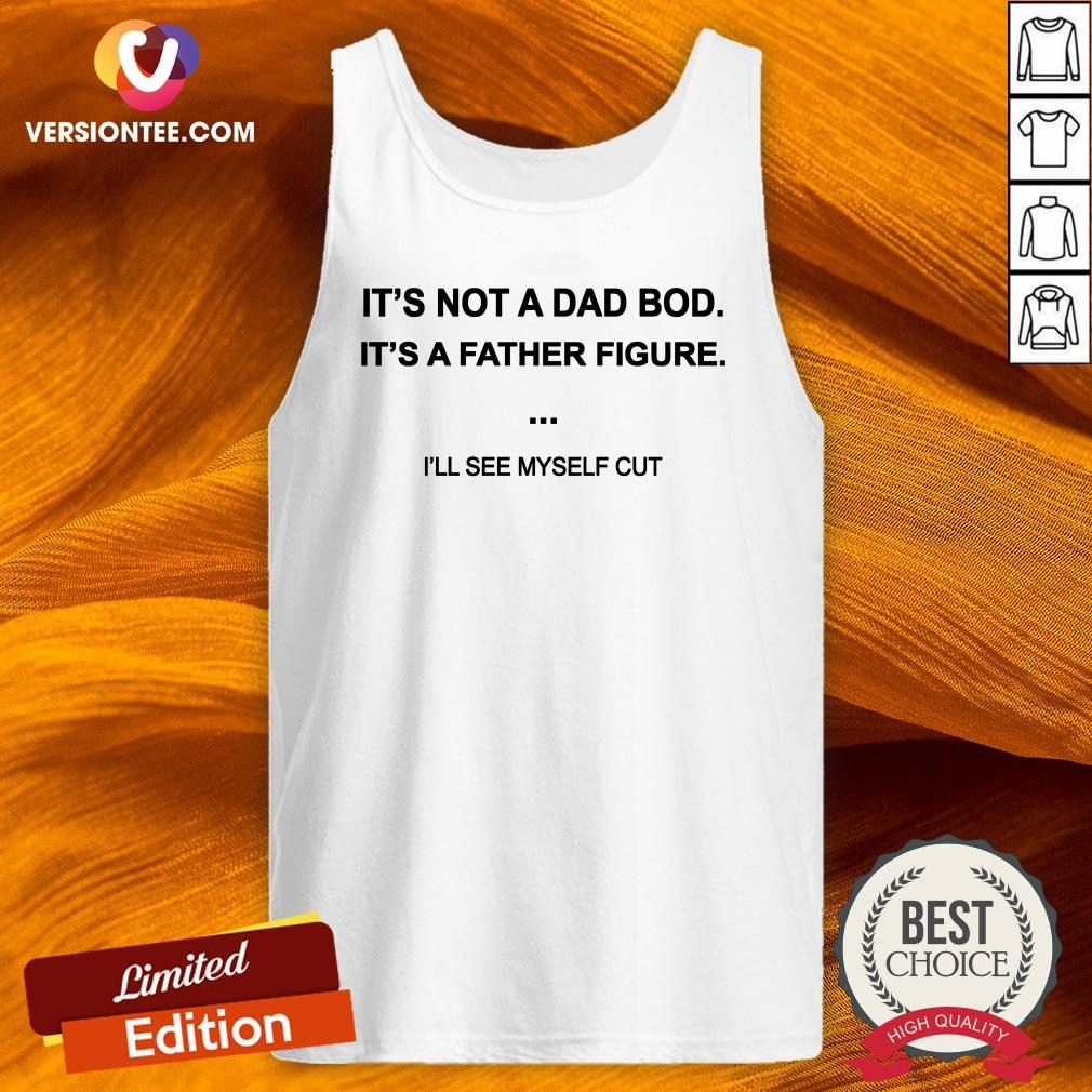 Hot It's Not A Dad Bod It's A Father Figure I'll See Myself Cut Shirt