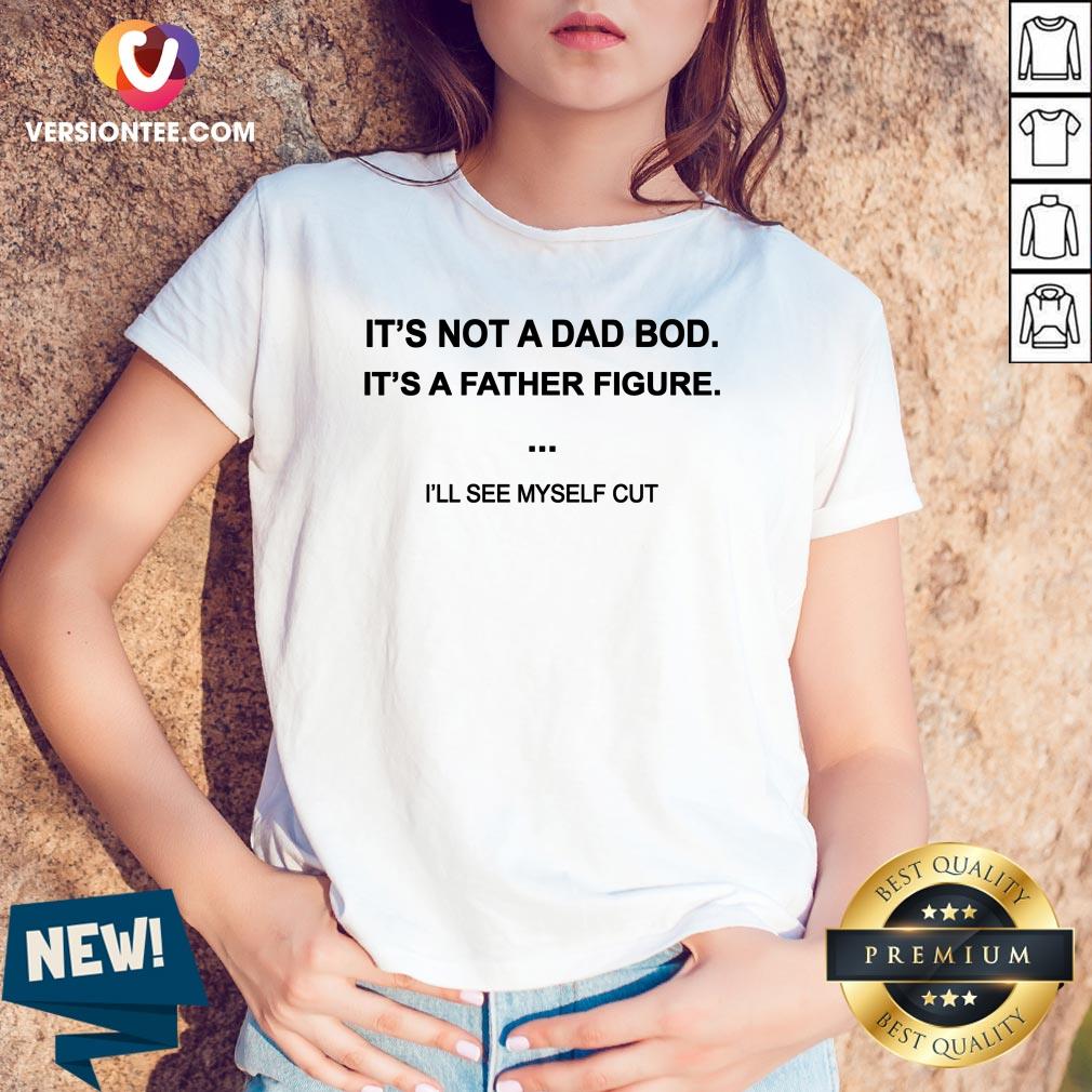 Hot It's Not A Dad Bod It's A Father Figure I'll See Myself Cut Shirt