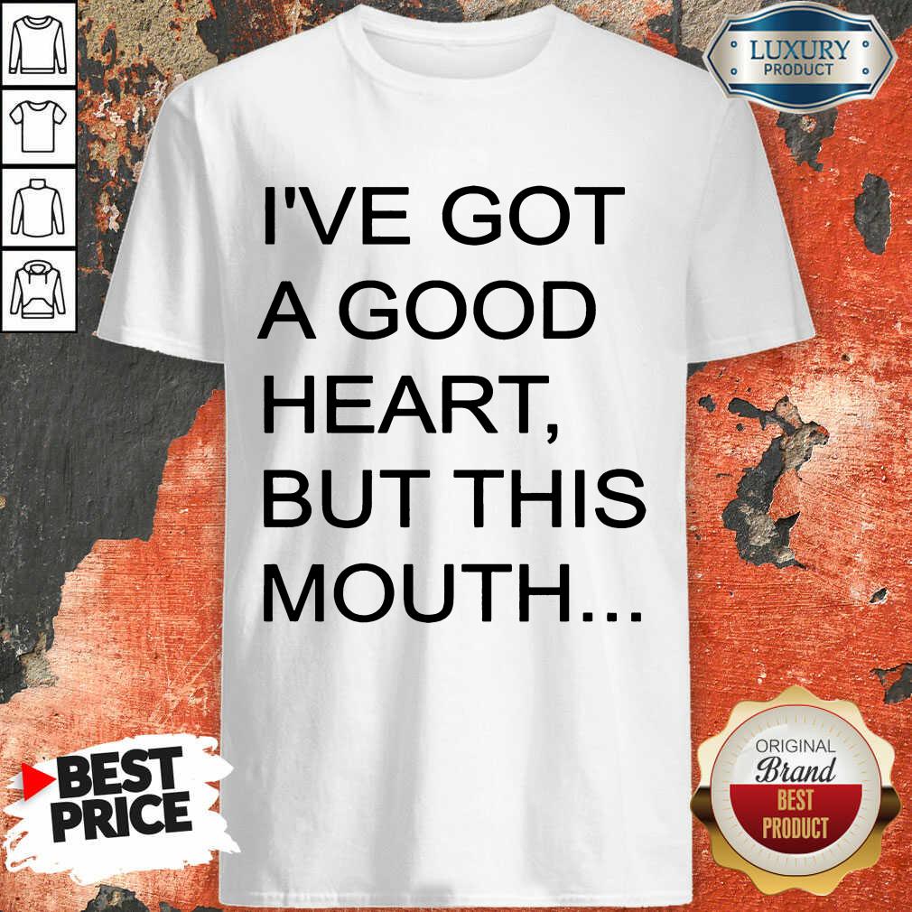 Hot I've Got A Good Heart But This Mouth Shirt