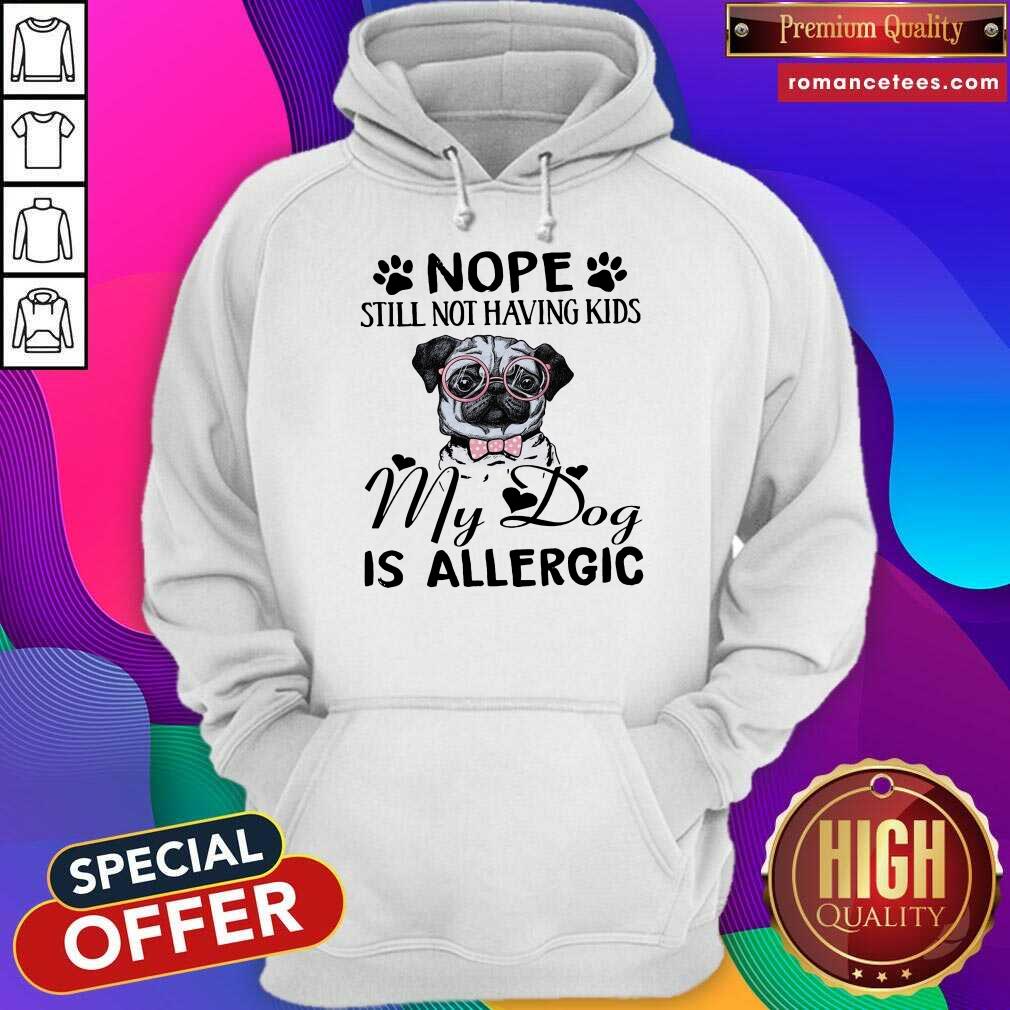 Hot Pug Nope Still Not Having Kids My Dog Is Allergic Shirt