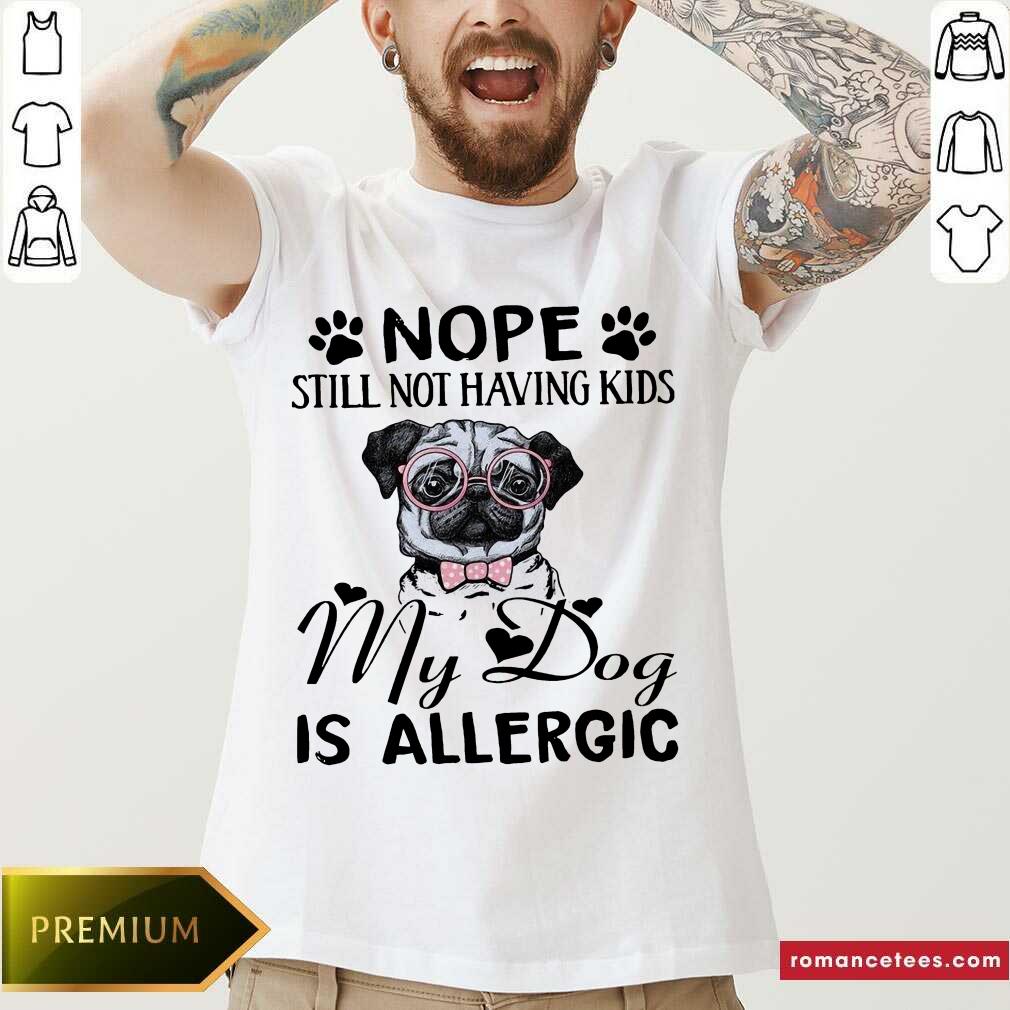 Hot Pug Nope Still Not Having Kids My Dog Is Allergic Shirt
