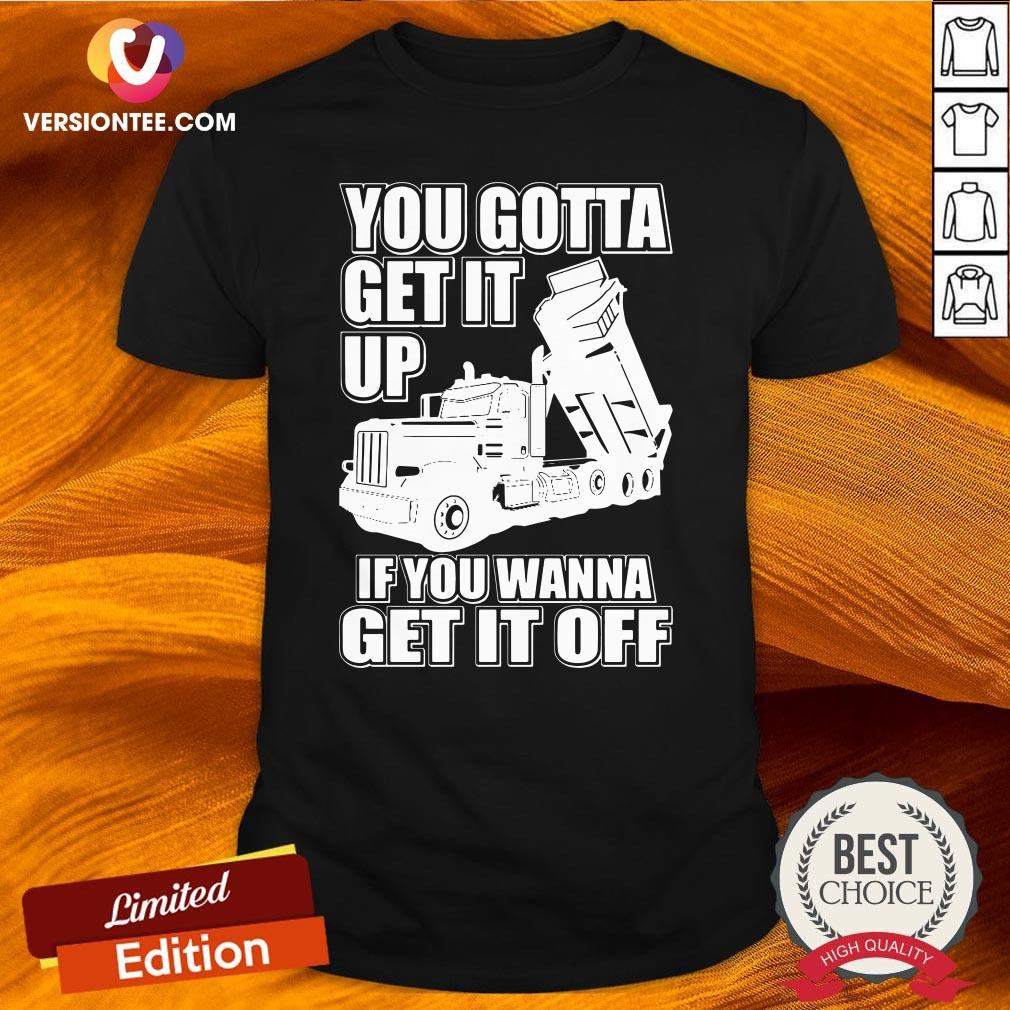 Hot You Gotta Get It Up If You Wanna Get It Off Pete Dump Truck Shirt