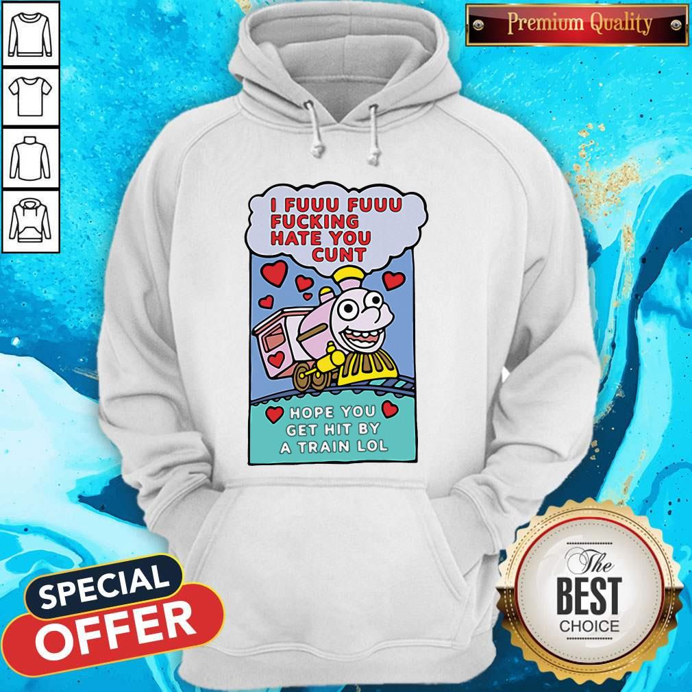 I Fuuu Fuuu Fucking Hate You Cunt Hope You Get Hit By A Train Lol Shirt
