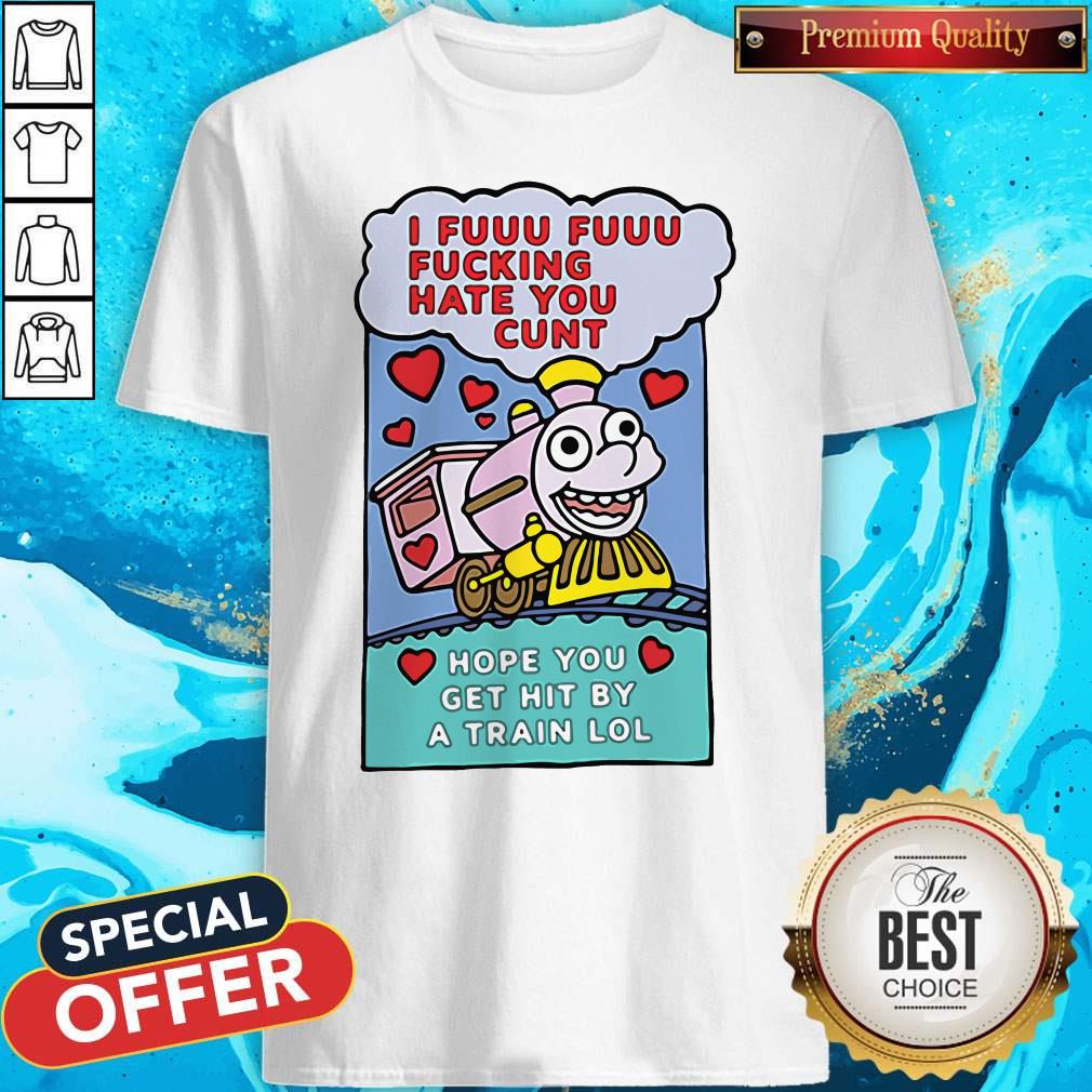 I Fuuu Fuuu Fucking Hate You Cunt Hope You Get Hit By A Train Lol Shirt