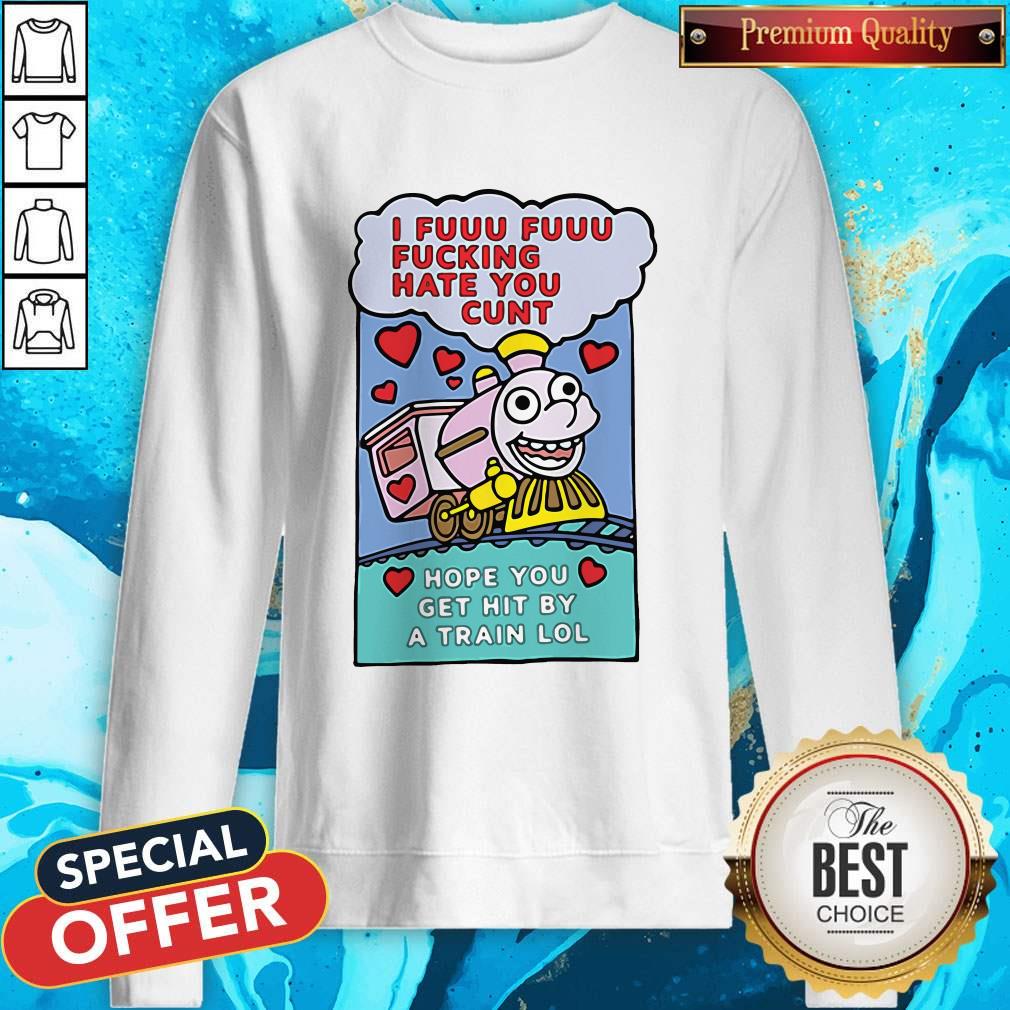 I Fuuu Fuuu Fucking Hate You Cunt Hope You Get Hit By A Train Lol Shirt