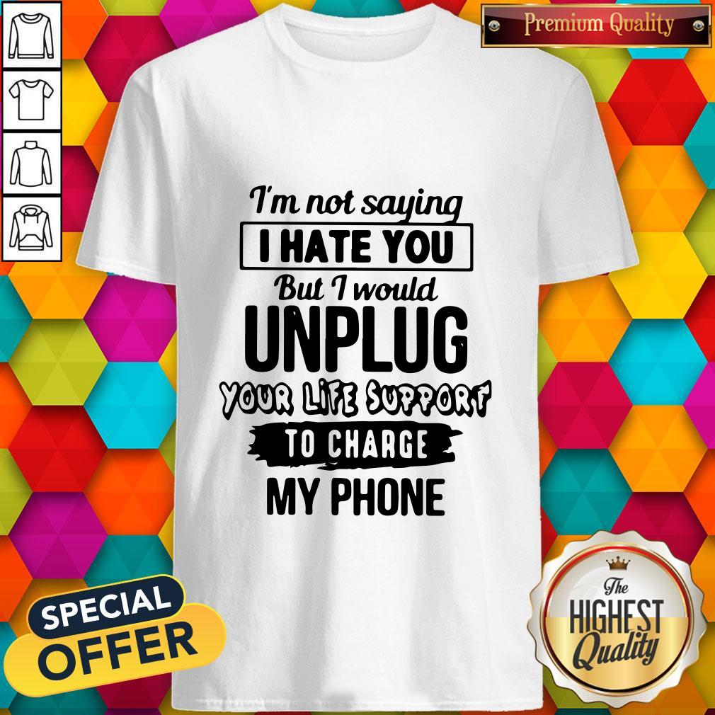 im-not-saying-i-hate-you-but-i-would-unplug-your-life-support-i-charge-my-phone-shirt.jpg