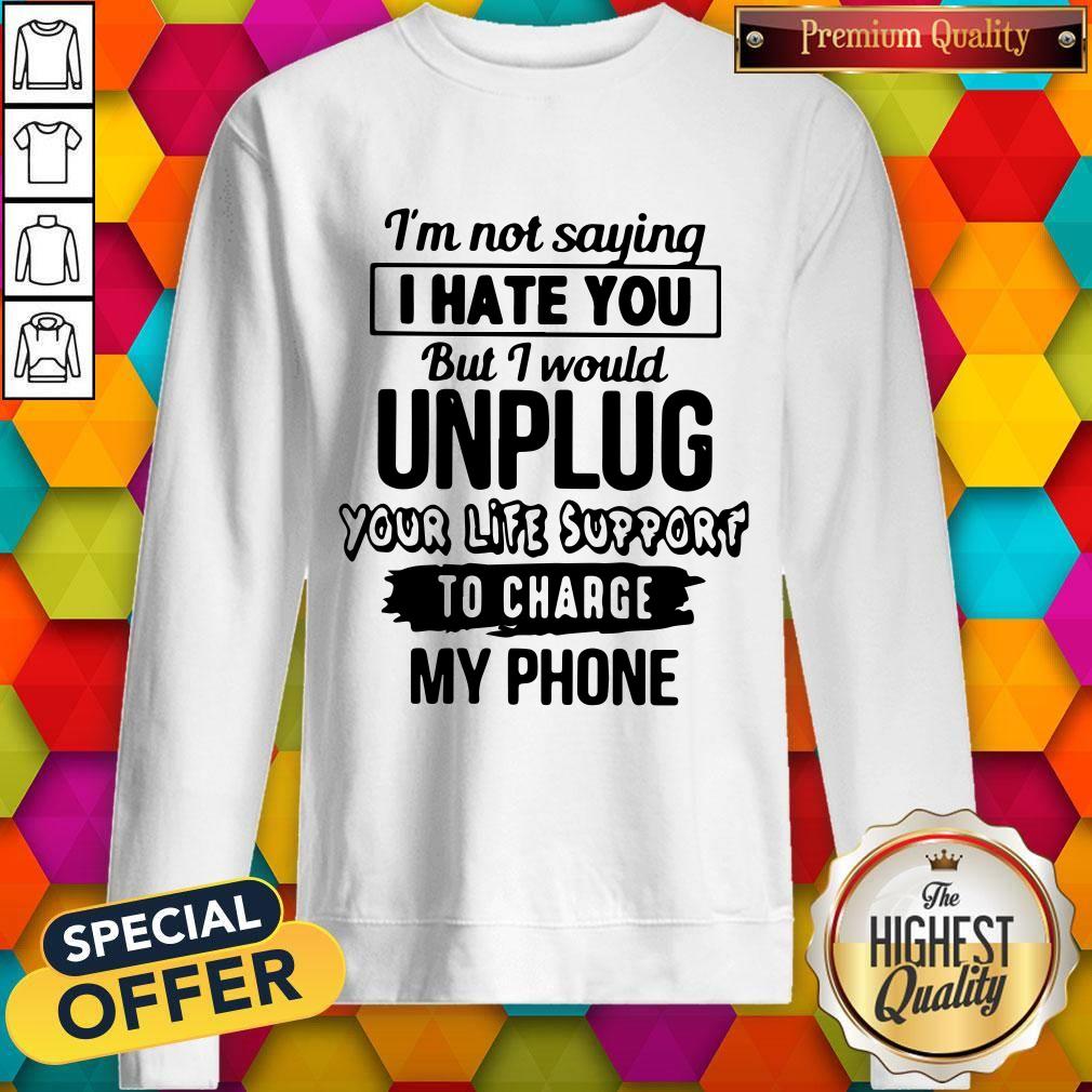 im-not-saying-i-hate-you-but-i-would-unplug-your-life-support-i-charge-my-phone-sweatshirt.jpg