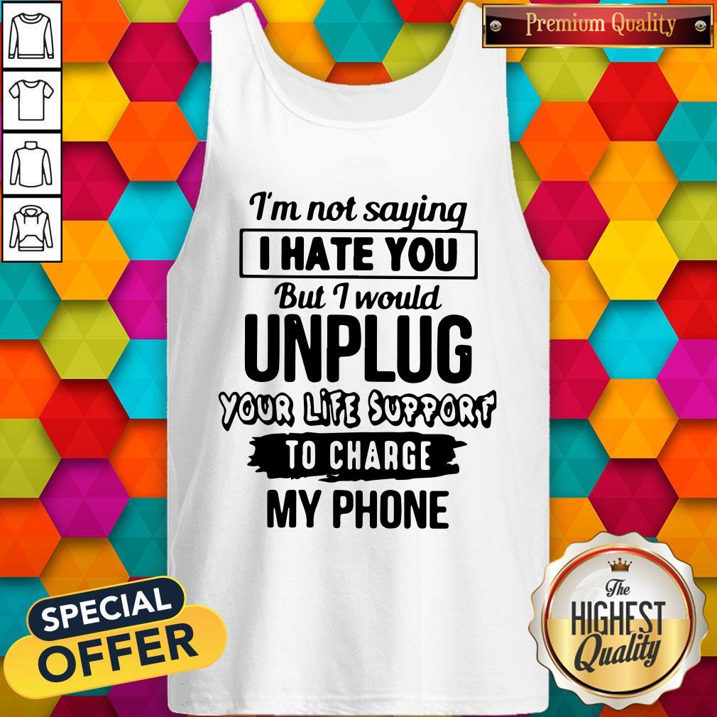 im-not-saying-i-hate-you-but-i-would-unplug-your-life-support-i-charge-my-phone-tank-top.jpg