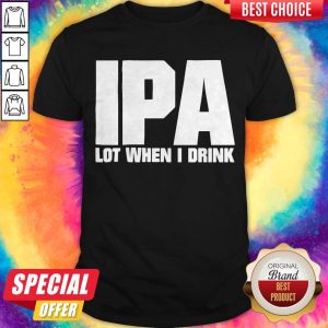 Top IPA Lot When I Drink Shirt