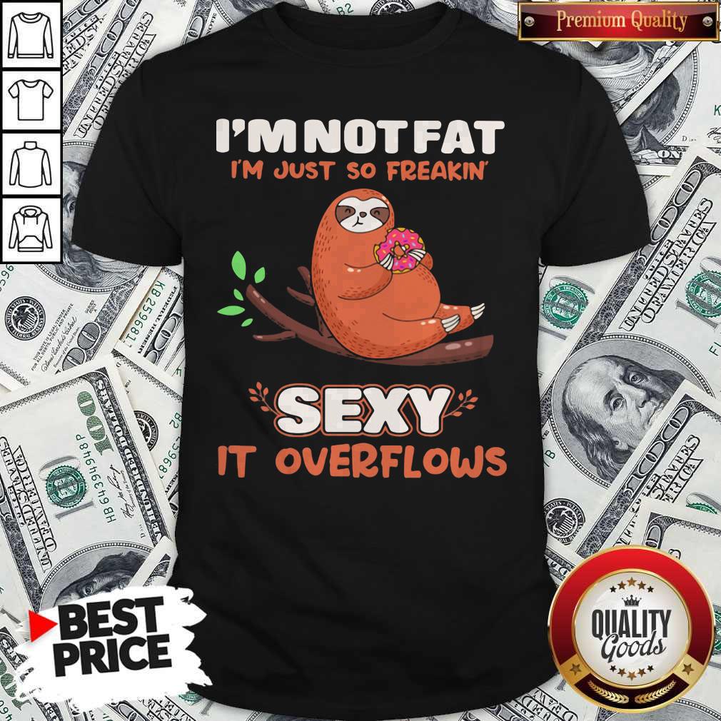 Sloth I'm Not Fat I'm Just So Freakin' Sexy It Overflows Shirt