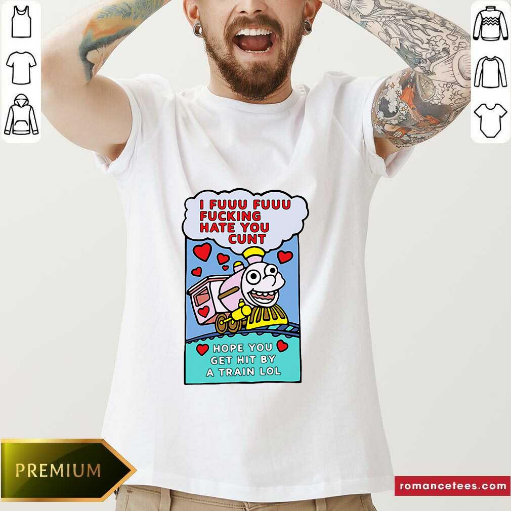 Top I Fuuu Fuuu Fucking Hate You Cunt Hope You Get Hit By A Train Lol Shirt