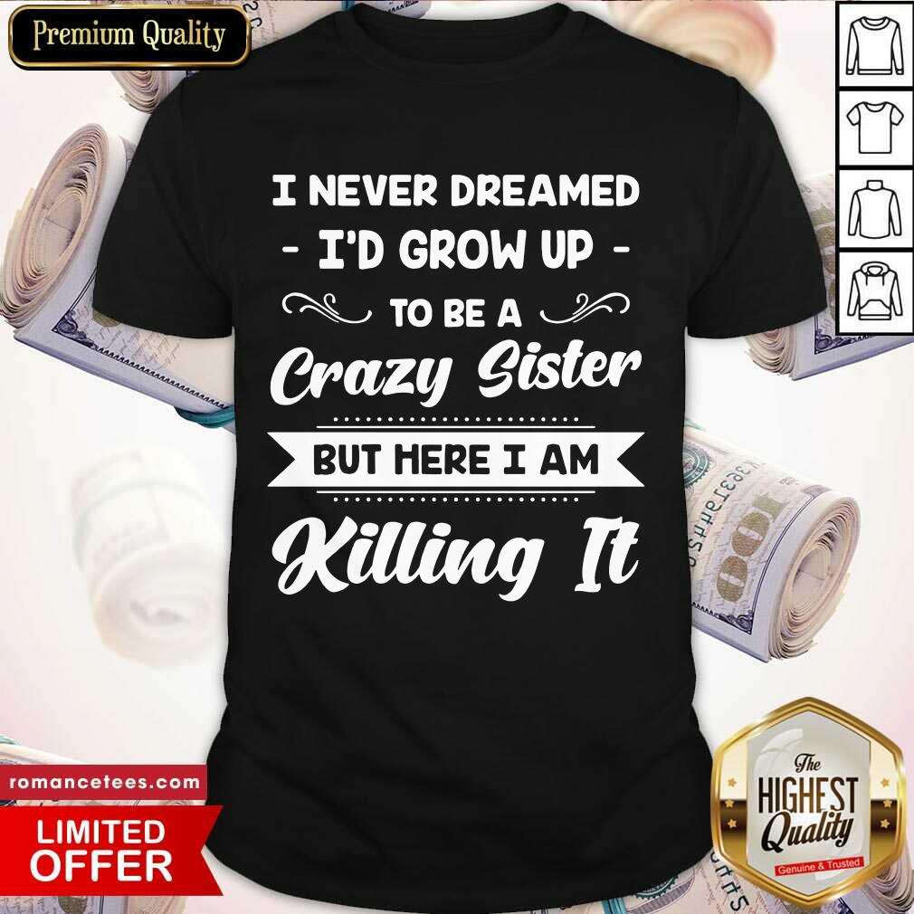 top-i-never-dreamed-id-grow-up-to-be-a-crazy-sister-but-here-i-am-killing-it-shirt.jpg
