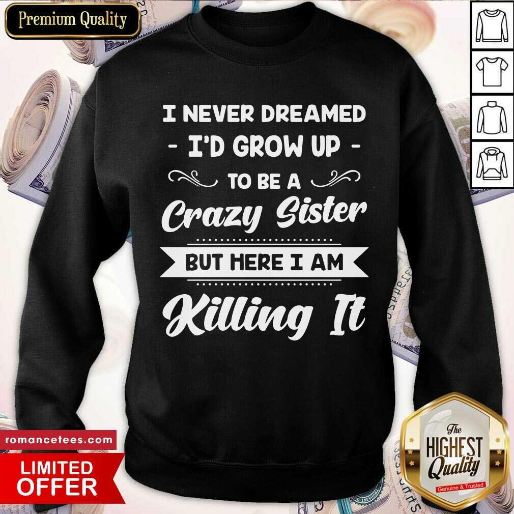 top-i-never-dreamed-id-grow-up-to-be-a-crazy-sister-but-here-i-am-killing-it-sweatshirt.jpg