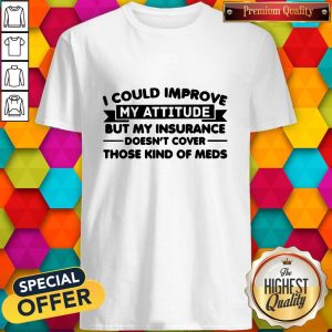 I Could Improve My Attitude But My Insurance Doesnt Cover Those Kind Of Meds Shirt
